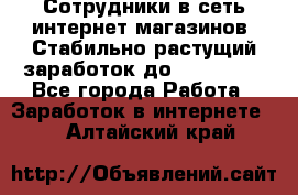 Сотрудники в сеть интернет магазинов. Стабильно растущий заработок до 40 000... - Все города Работа » Заработок в интернете   . Алтайский край